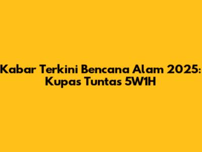 Kabar Terkini Bencana Alam 2025: Kupas Tuntas 5W1H