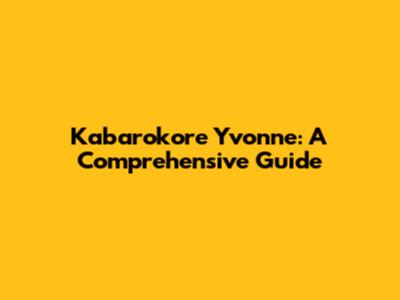 Kabarokore Yvonne: A Comprehensive Guide