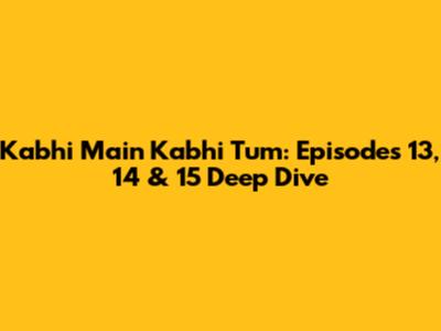 Kabhi Main Kabhi Tum: Episodes 13, 14 & 15 Deep Dive