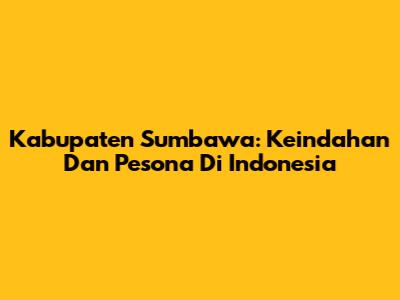 Kabupaten Sumbawa: Keindahan Dan Pesona Di Indonesia
