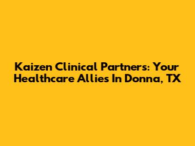 Kaizen Clinical Partners: Your Healthcare Allies In Donna, TX