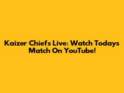 Kaizer Chiefs Live: Watch Today's Match On YouTube!