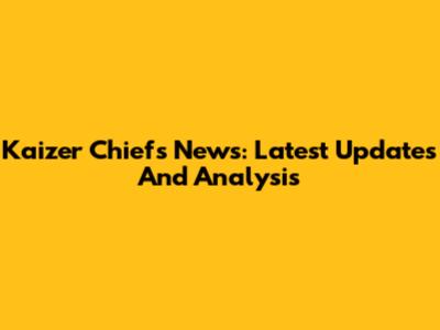Kaizer Chiefs News: Latest Updates And Analysis