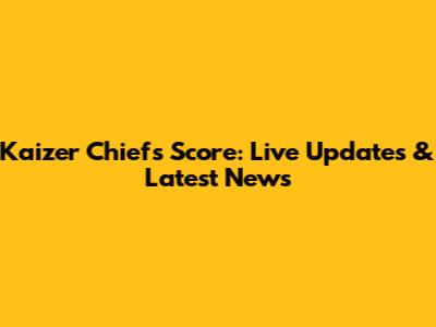 Kaizer Chiefs Score: Live Updates & Latest News