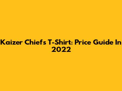 Kaizer Chiefs T-Shirt: Price Guide In 2022