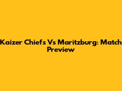 Kaizer Chiefs Vs Maritzburg: Match Preview