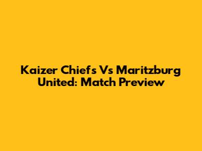 Kaizer Chiefs Vs Maritzburg United: Match Preview