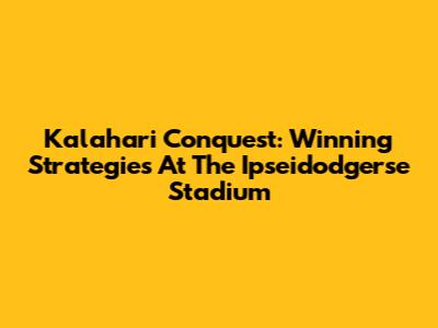 Kalahari Conquest: Winning Strategies At The Ipseidodgerse Stadium