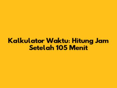 Kalkulator Waktu: Hitung Jam Setelah 105 Menit