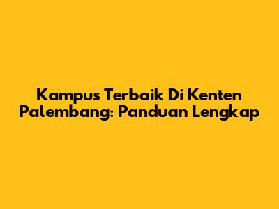 Kampus Terbaik Di Kenten Palembang: Panduan Lengkap