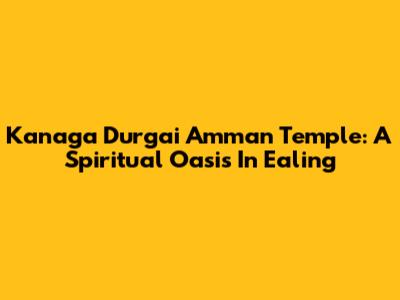 Kanaga Durgai Amman Temple: A Spiritual Oasis In Ealing