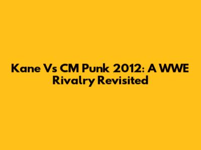 Kane Vs CM Punk 2012: A WWE Rivalry Revisited