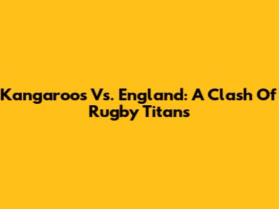 Kangaroos Vs. England: A Clash Of Rugby Titans