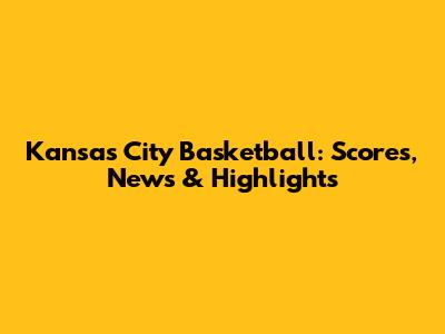 Kansas City Basketball: Scores, News & Highlights