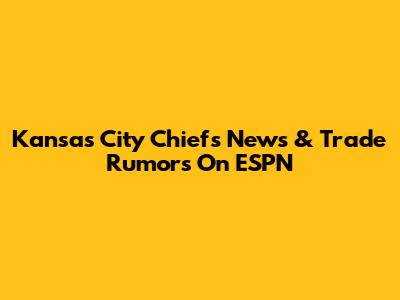 Kansas City Chiefs News & Trade Rumors On ESPN