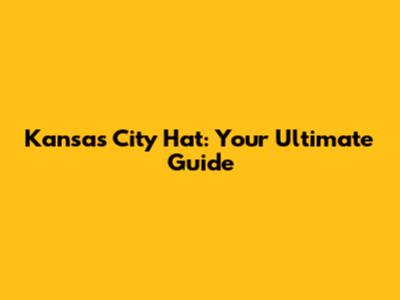 Kansas City Hat: Your Ultimate Guide