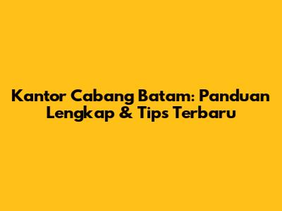 Kantor Cabang Batam: Panduan Lengkap & Tips Terbaru