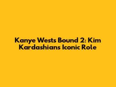 Kanye West's 'Bound 2': Kim Kardashian's Iconic Role