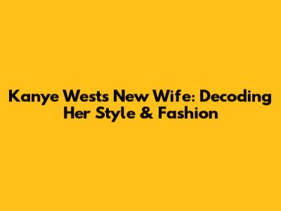 Kanye West's New Wife: Decoding Her Style & Fashion