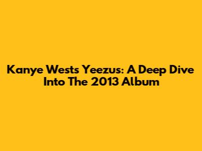 Kanye West's Yeezus: A Deep Dive Into The 2013 Album
