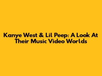 Kanye West & Lil Peep: A Look At Their Music Video Worlds
