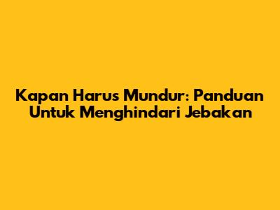 Kapan Harus Mundur: Panduan Untuk Menghindari Jebakan