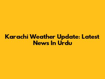 Karachi Weather Update: Latest News In Urdu