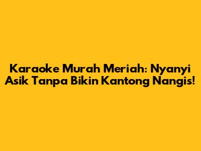Karaoke Murah Meriah: Nyanyi Asik Tanpa Bikin Kantong Nangis!