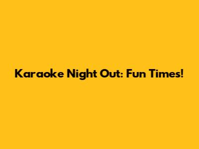 Karaoke Night Out: Fun Times!