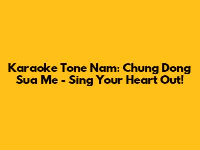 Karaoke Tone Nam: Chung Dong Sua Me - Sing Your Heart Out!