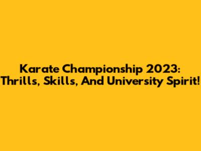 Karate Championship 2023: Thrills, Skills, And University Spirit!