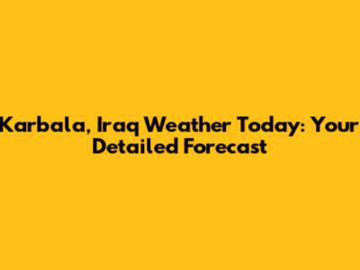 Karbala, Iraq Weather Today: Your Detailed Forecast