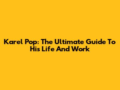 Karel Pop: The Ultimate Guide To His Life And Work