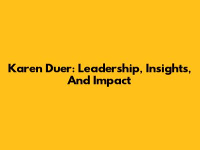 Karen Duer: Leadership, Insights, And Impact