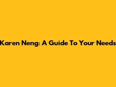 Karen Neng: A Guide To Your Needs
