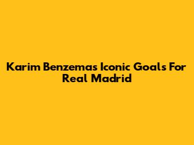 Karim Benzema's Iconic Goals For Real Madrid