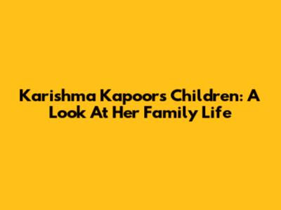 Karishma Kapoor's Children: A Look At Her Family Life