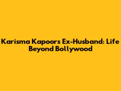 Karisma Kapoor's Ex-Husband: Life Beyond Bollywood