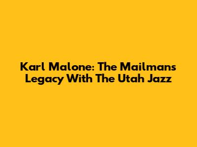 Karl Malone: The Mailman's Legacy With The Utah Jazz