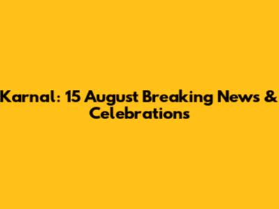 Karnal: 15 August Breaking News & Celebrations