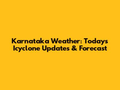 Karnataka Weather: Today's Icyclone Updates & Forecast