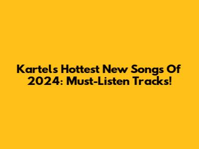 Kartel's Hottest New Songs Of 2024: Must-Listen Tracks!