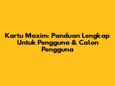 Kartu Maxim: Panduan Lengkap Untuk Pengguna & Calon Pengguna