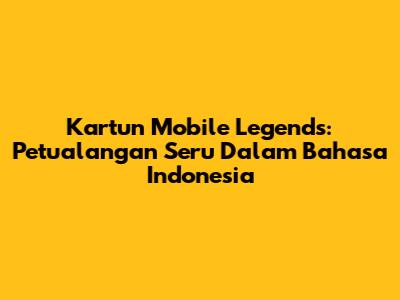 Kartun Mobile Legends: Petualangan Seru Dalam Bahasa Indonesia