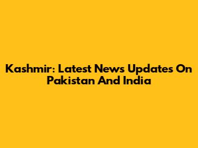 Kashmir: Latest News Updates On Pakistan And India