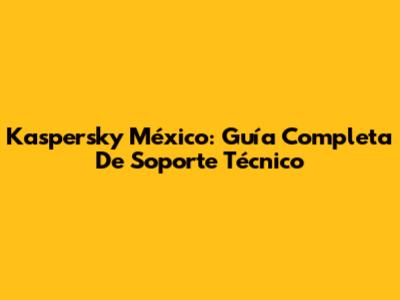 Kaspersky México: Guía Completa De Soporte Técnico