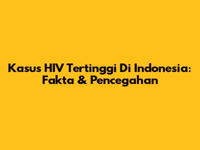 Kasus HIV Tertinggi Di Indonesia: Fakta & Pencegahan