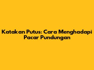 Katakan Putus: Cara Menghadapi Pacar Pundungan