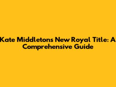 Kate Middleton's New Royal Title: A Comprehensive Guide