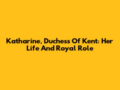 Katharine, Duchess Of Kent: Her Life And Royal Role